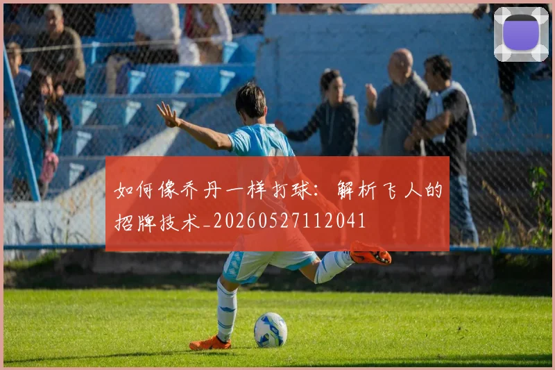 如何像乔丹一样打球:解析飞人的招牌技术_20260527112041