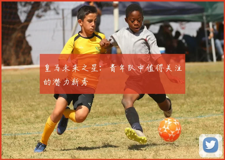 皇马未来之星:青年队中值得关注的潜力新秀