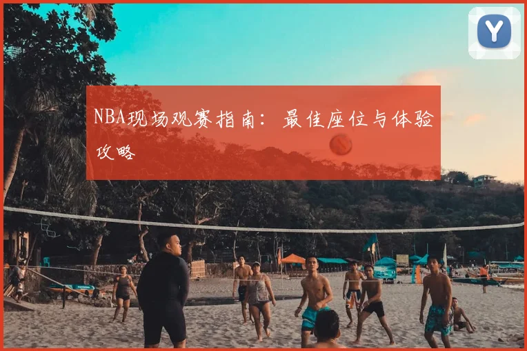 NBA现场观赛指南:最佳座位与体验攻略