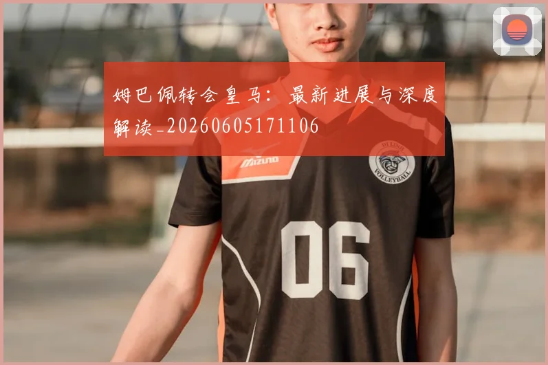 姆巴佩转会皇马:最新进展与深度解读_20260605171106
