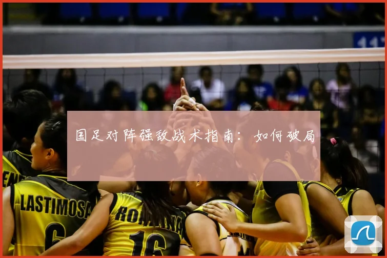 国足对阵强敌战术指南：如何破局