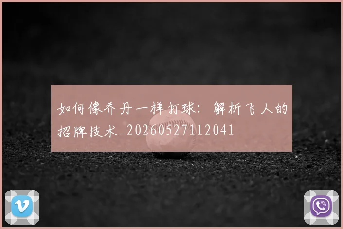 如何像乔丹一样打球:解析飞人的招牌技术_20260527112041