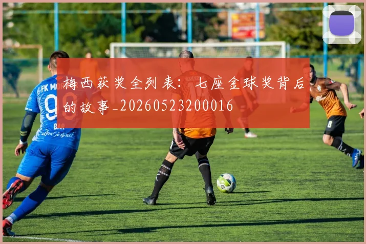 梅西获奖全列表:七座金球奖背后的故事_20260523200016