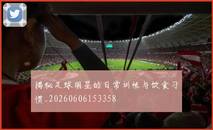 揭秘足球明星的日常训练与饮食习惯_20260606153358