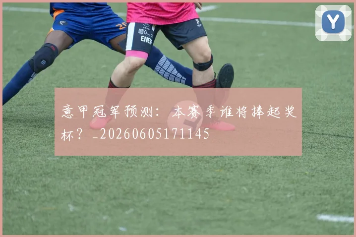 意甲冠军预测:本赛季谁将捧起奖杯?_20260605171145