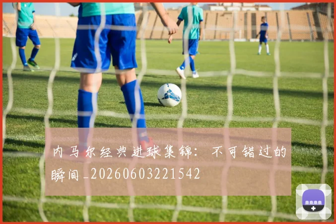 内马尔经典进球集锦:不可错过的瞬间_20260603221542