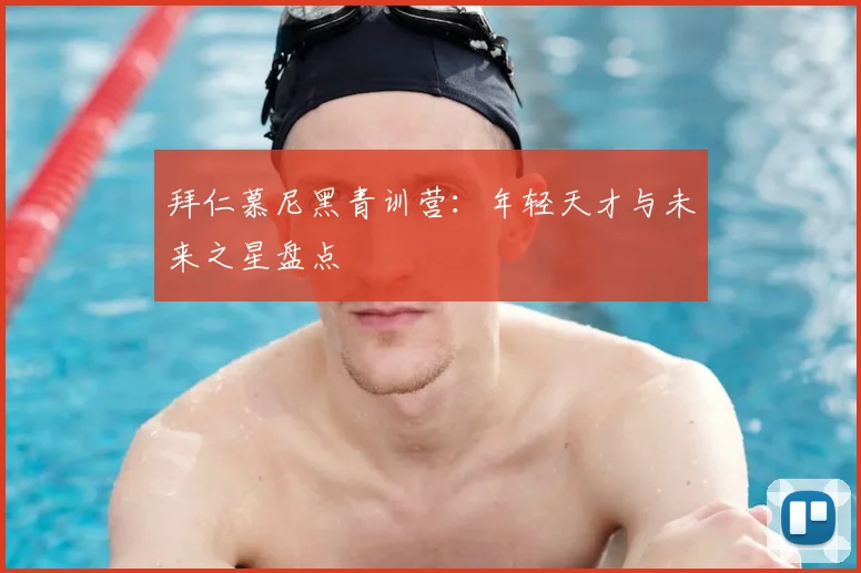 拜仁慕尼黑青训营:年轻天才与未来之星盘点