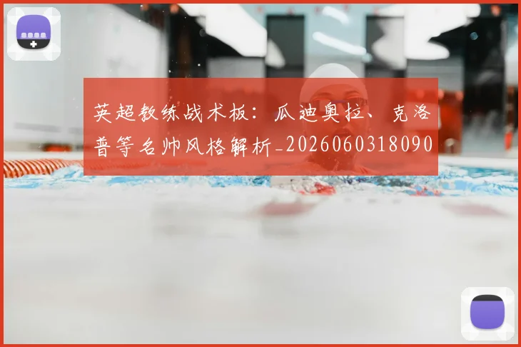 英超教练战术板:瓜迪奥拉、克洛普等名帅风格解析_20260603180906