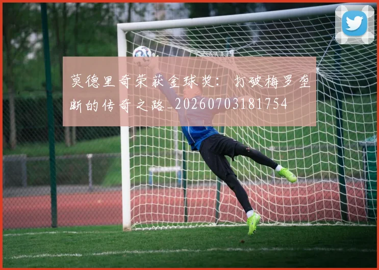 莫德里奇荣获金球奖：打破梅罗垄断的传奇之路_20260703181754