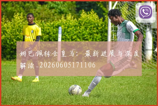 姆巴佩转会皇马:最新进展与深度解读_20260605171106
