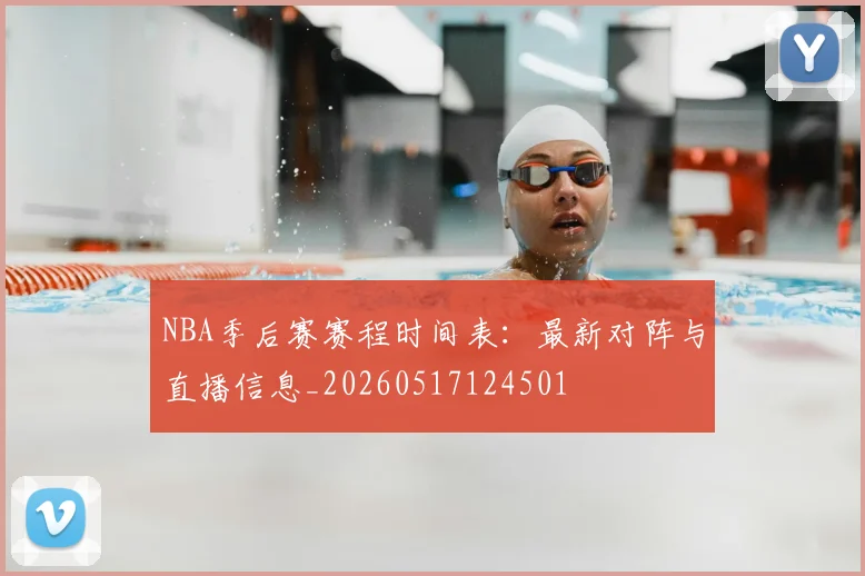 NBA季后赛赛程时间表:最新对阵与直播信息_20260517124501