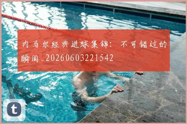 内马尔经典进球集锦:不可错过的瞬间_20260603221542