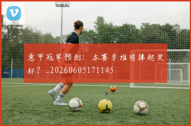 意甲冠军预测：本赛季谁将捧起奖杯？_20260605171145
