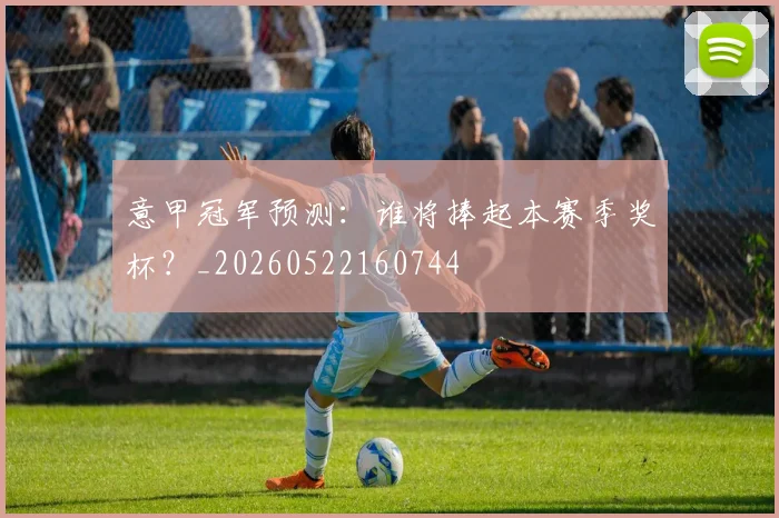 意甲冠军预测:谁将捧起本赛季奖杯?_20260522160744