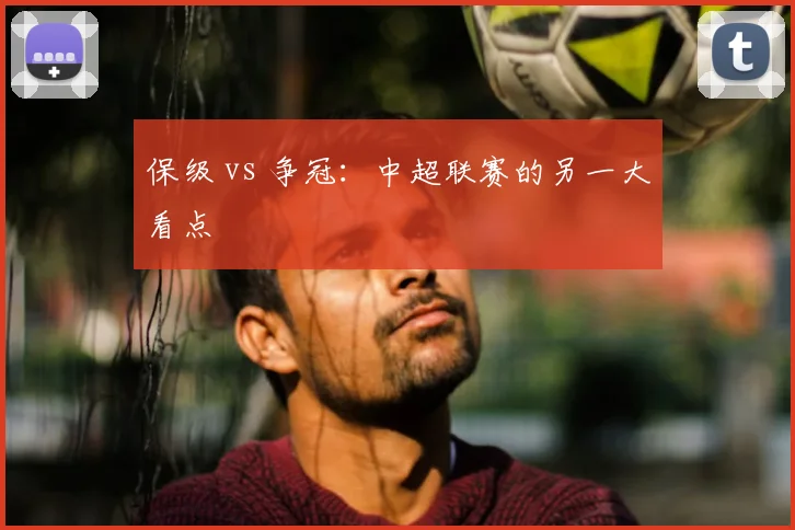 保级 vs 争冠：中超联赛的另一大看点