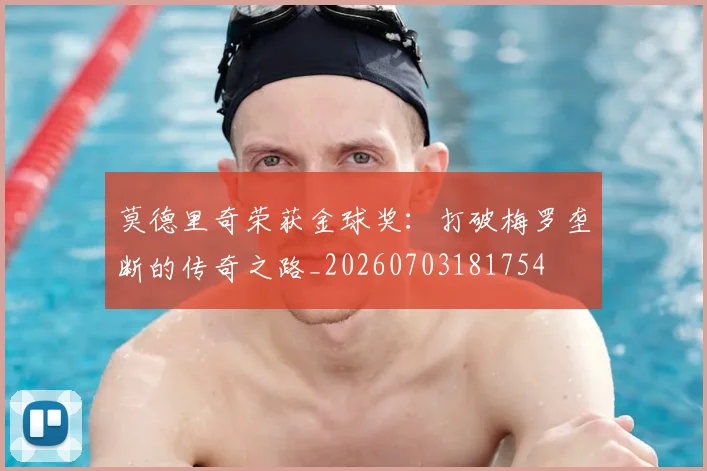莫德里奇荣获金球奖:打破梅罗垄断的传奇之路_20260703181754